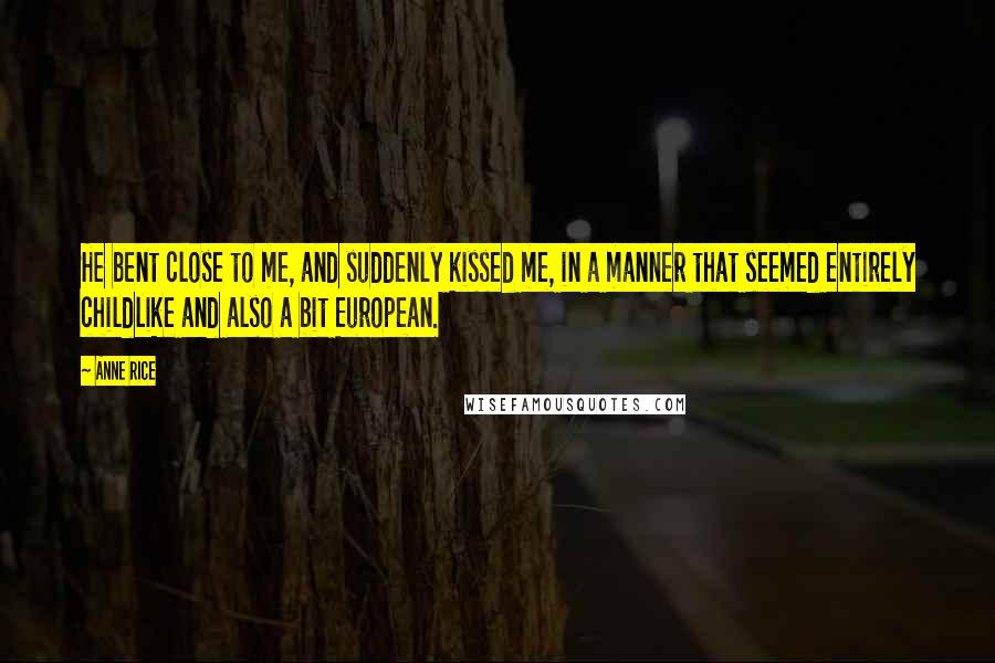 Anne Rice Quotes: He bent close to me, and suddenly kissed me, in a manner that seemed entirely childlike and also a bit European.