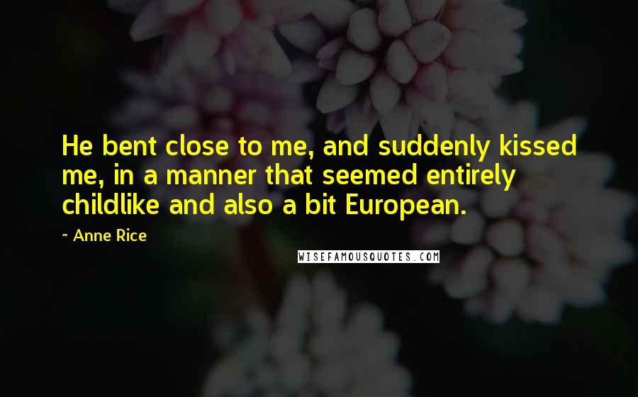 Anne Rice Quotes: He bent close to me, and suddenly kissed me, in a manner that seemed entirely childlike and also a bit European.