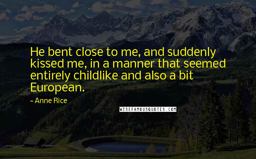 Anne Rice Quotes: He bent close to me, and suddenly kissed me, in a manner that seemed entirely childlike and also a bit European.