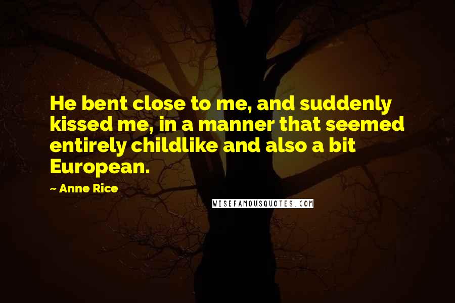 Anne Rice Quotes: He bent close to me, and suddenly kissed me, in a manner that seemed entirely childlike and also a bit European.