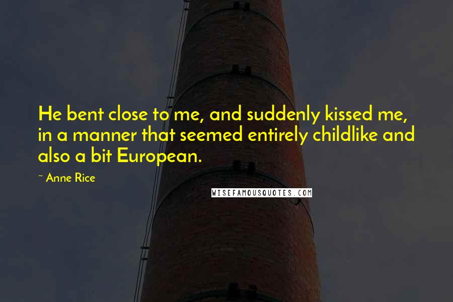 Anne Rice Quotes: He bent close to me, and suddenly kissed me, in a manner that seemed entirely childlike and also a bit European.