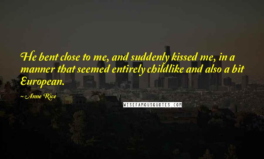 Anne Rice Quotes: He bent close to me, and suddenly kissed me, in a manner that seemed entirely childlike and also a bit European.