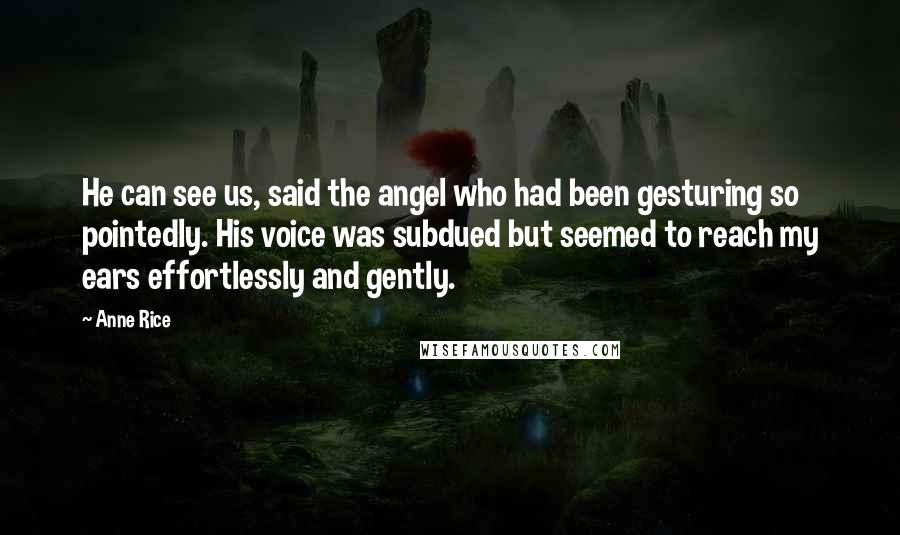 Anne Rice Quotes: He can see us, said the angel who had been gesturing so pointedly. His voice was subdued but seemed to reach my ears effortlessly and gently.