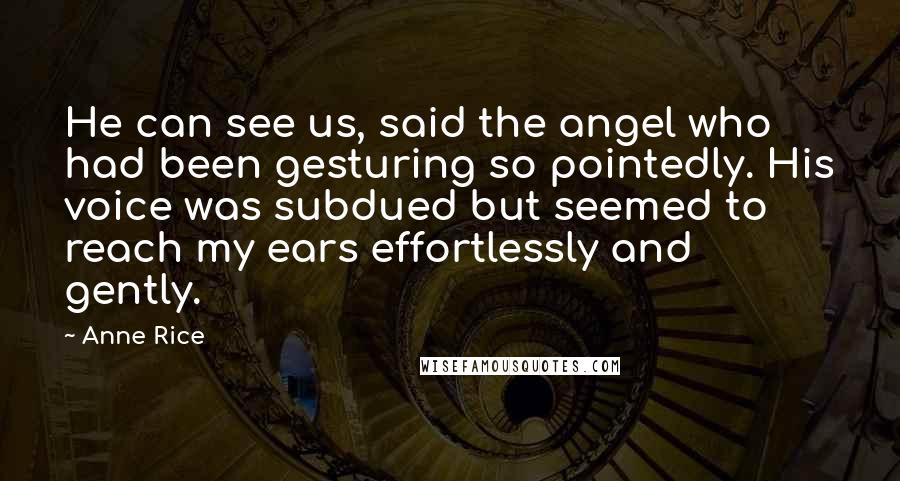 Anne Rice Quotes: He can see us, said the angel who had been gesturing so pointedly. His voice was subdued but seemed to reach my ears effortlessly and gently.