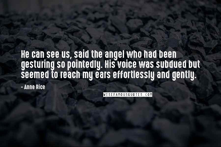 Anne Rice Quotes: He can see us, said the angel who had been gesturing so pointedly. His voice was subdued but seemed to reach my ears effortlessly and gently.