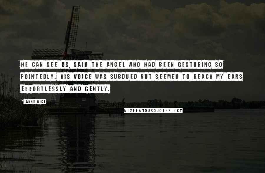 Anne Rice Quotes: He can see us, said the angel who had been gesturing so pointedly. His voice was subdued but seemed to reach my ears effortlessly and gently.