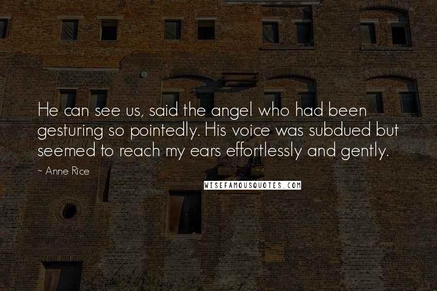 Anne Rice Quotes: He can see us, said the angel who had been gesturing so pointedly. His voice was subdued but seemed to reach my ears effortlessly and gently.