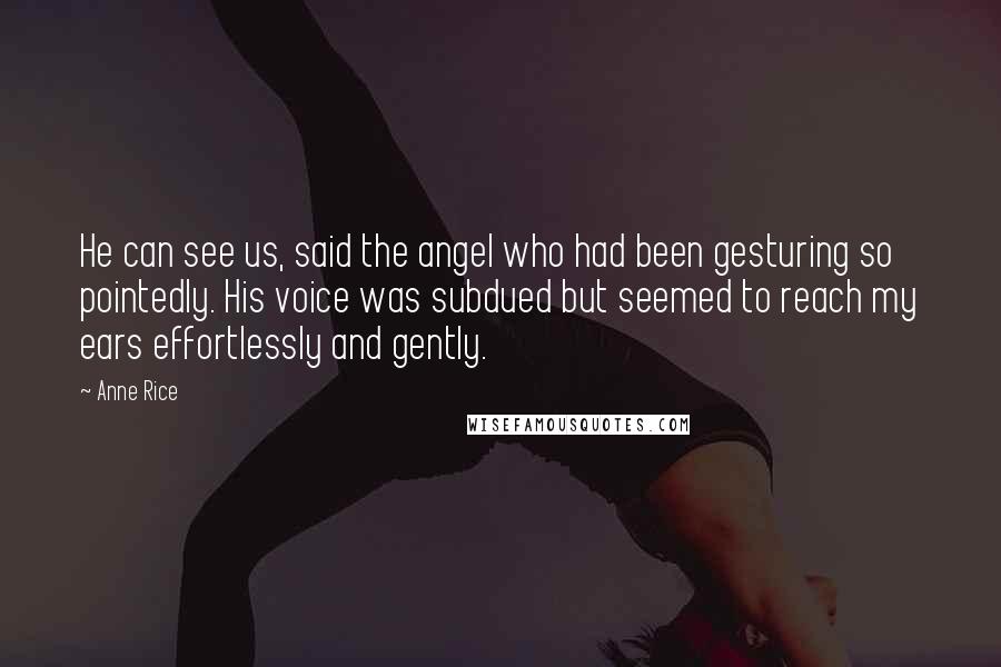 Anne Rice Quotes: He can see us, said the angel who had been gesturing so pointedly. His voice was subdued but seemed to reach my ears effortlessly and gently.