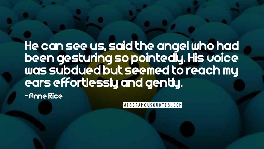 Anne Rice Quotes: He can see us, said the angel who had been gesturing so pointedly. His voice was subdued but seemed to reach my ears effortlessly and gently.