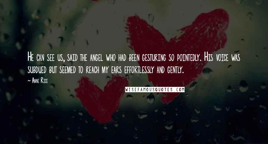 Anne Rice Quotes: He can see us, said the angel who had been gesturing so pointedly. His voice was subdued but seemed to reach my ears effortlessly and gently.