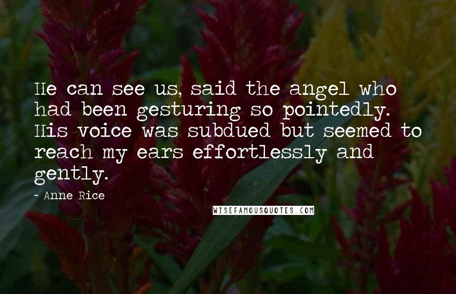 Anne Rice Quotes: He can see us, said the angel who had been gesturing so pointedly. His voice was subdued but seemed to reach my ears effortlessly and gently.