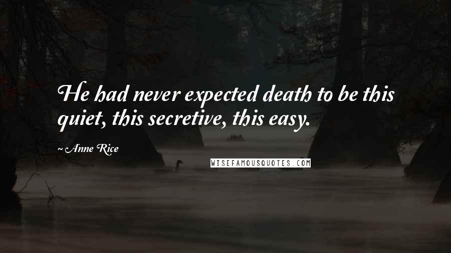 Anne Rice Quotes: He had never expected death to be this quiet, this secretive, this easy.