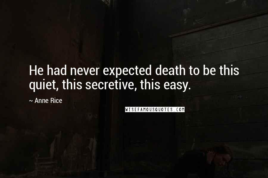 Anne Rice Quotes: He had never expected death to be this quiet, this secretive, this easy.