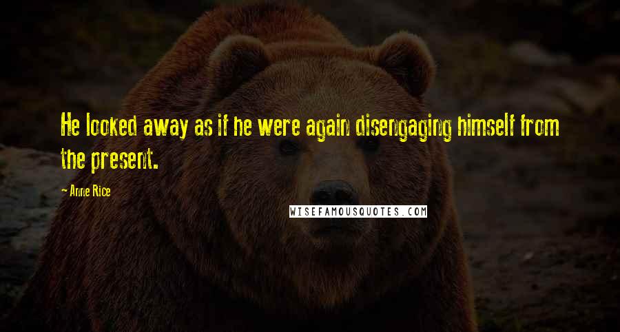 Anne Rice Quotes: He looked away as if he were again disengaging himself from the present.