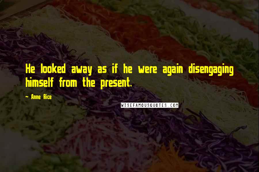 Anne Rice Quotes: He looked away as if he were again disengaging himself from the present.