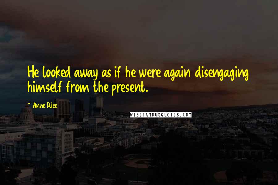 Anne Rice Quotes: He looked away as if he were again disengaging himself from the present.