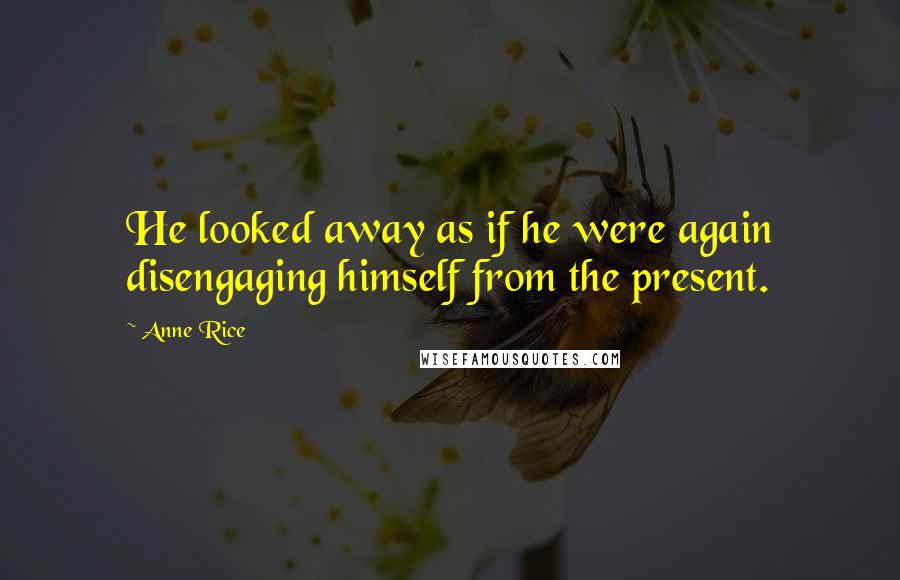 Anne Rice Quotes: He looked away as if he were again disengaging himself from the present.