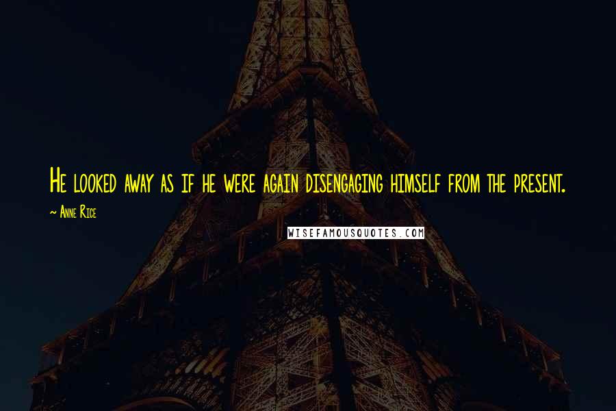Anne Rice Quotes: He looked away as if he were again disengaging himself from the present.