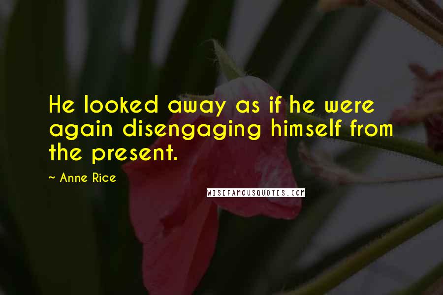 Anne Rice Quotes: He looked away as if he were again disengaging himself from the present.