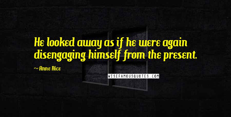 Anne Rice Quotes: He looked away as if he were again disengaging himself from the present.