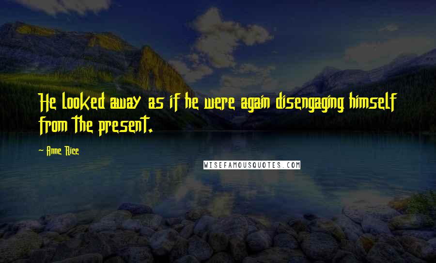 Anne Rice Quotes: He looked away as if he were again disengaging himself from the present.