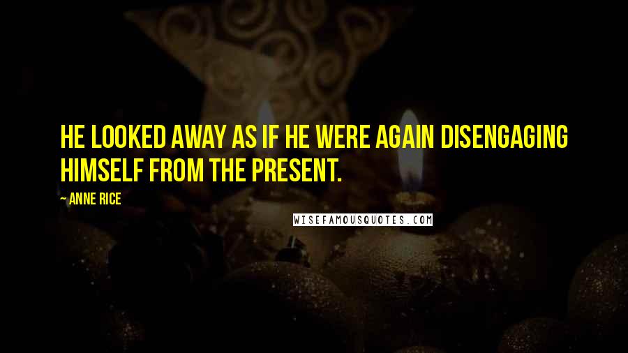 Anne Rice Quotes: He looked away as if he were again disengaging himself from the present.