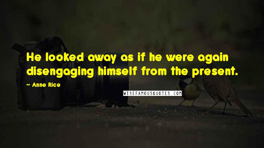 Anne Rice Quotes: He looked away as if he were again disengaging himself from the present.