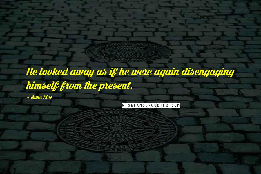 Anne Rice Quotes: He looked away as if he were again disengaging himself from the present.
