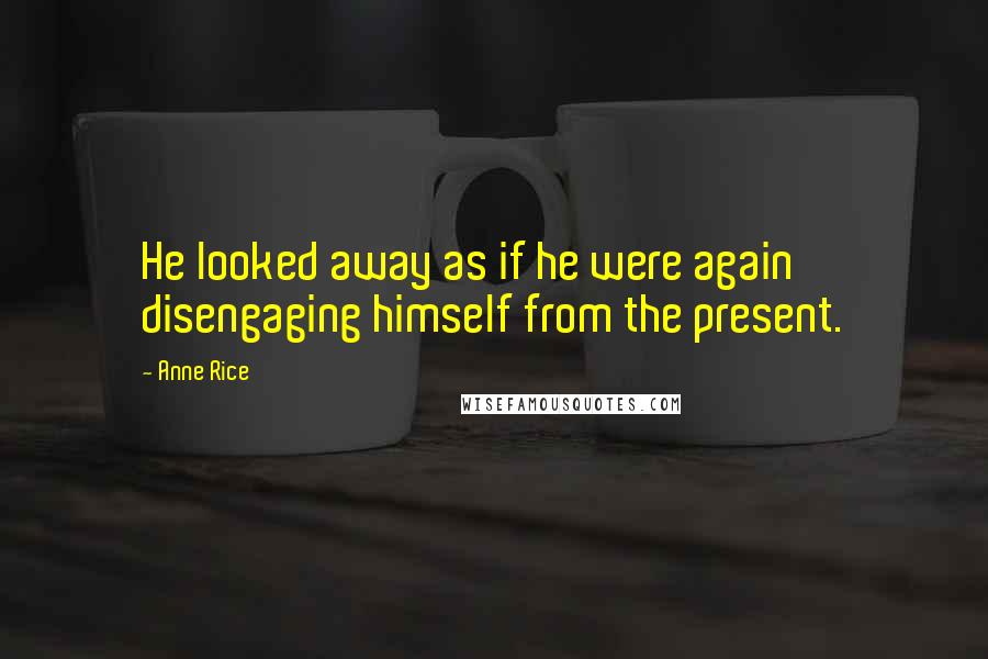 Anne Rice Quotes: He looked away as if he were again disengaging himself from the present.