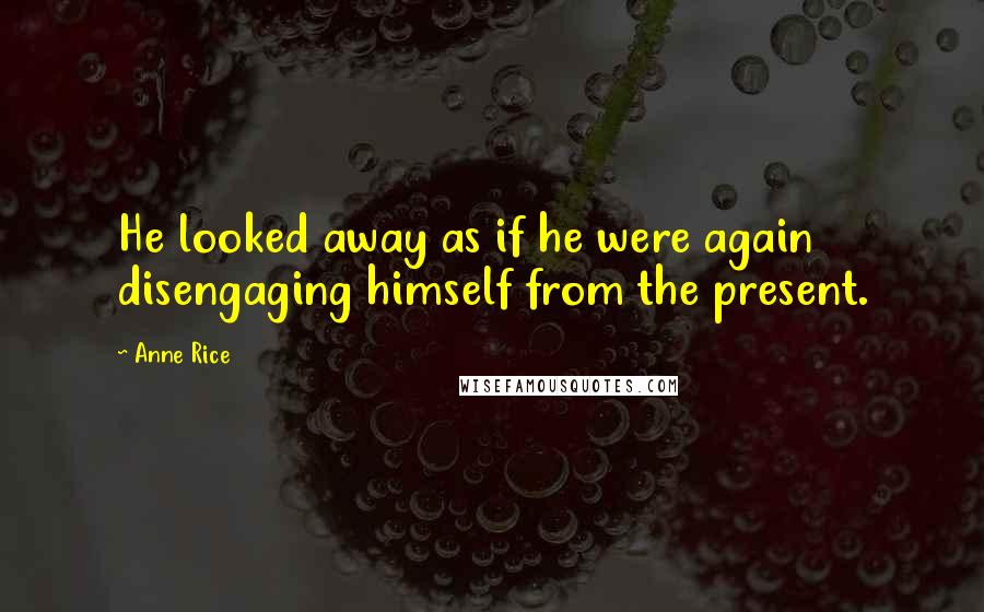 Anne Rice Quotes: He looked away as if he were again disengaging himself from the present.