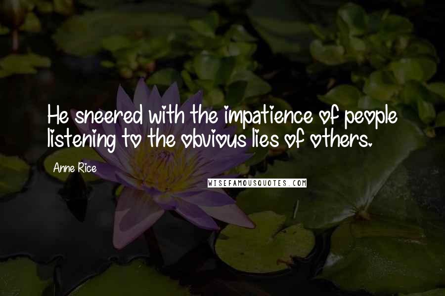 Anne Rice Quotes: He sneered with the impatience of people listening to the obvious lies of others.