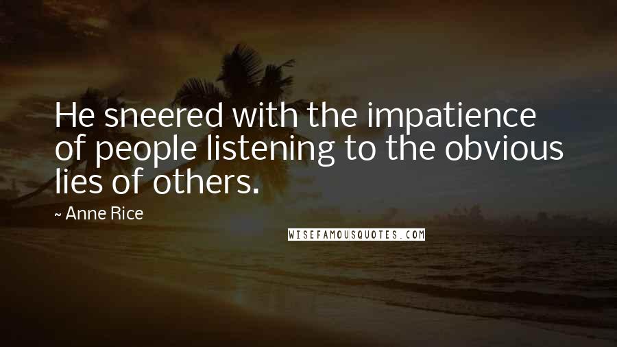 Anne Rice Quotes: He sneered with the impatience of people listening to the obvious lies of others.