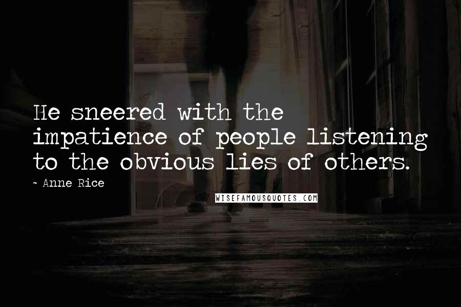 Anne Rice Quotes: He sneered with the impatience of people listening to the obvious lies of others.