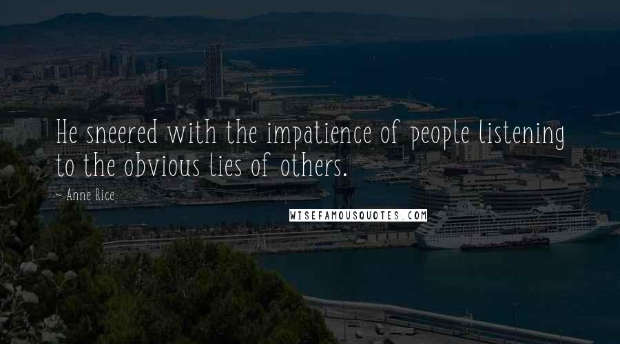 Anne Rice Quotes: He sneered with the impatience of people listening to the obvious lies of others.