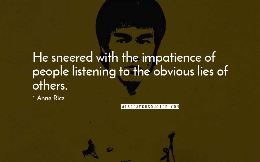 Anne Rice Quotes: He sneered with the impatience of people listening to the obvious lies of others.