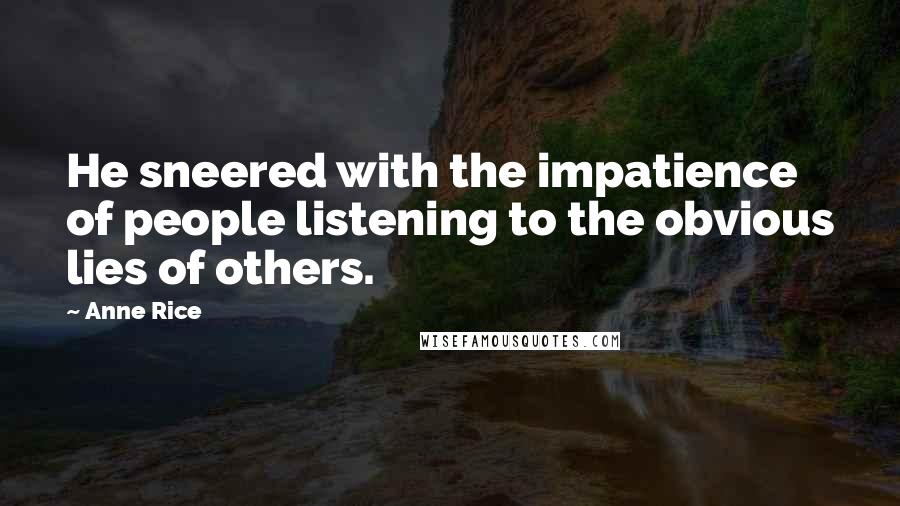 Anne Rice Quotes: He sneered with the impatience of people listening to the obvious lies of others.