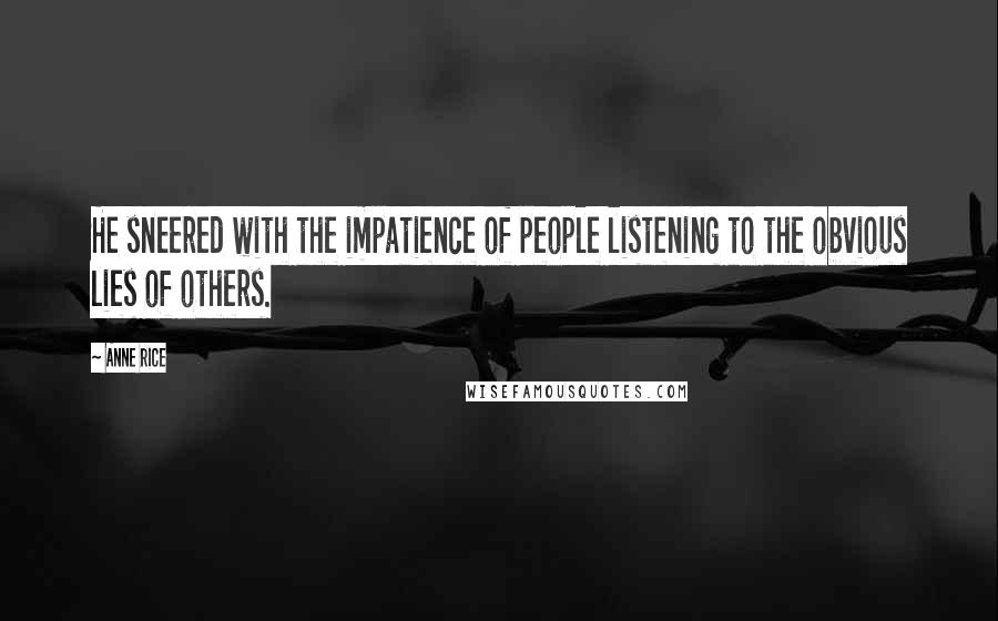 Anne Rice Quotes: He sneered with the impatience of people listening to the obvious lies of others.