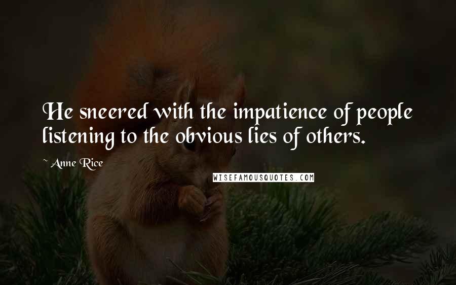 Anne Rice Quotes: He sneered with the impatience of people listening to the obvious lies of others.