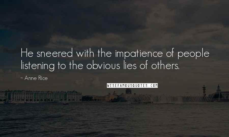 Anne Rice Quotes: He sneered with the impatience of people listening to the obvious lies of others.