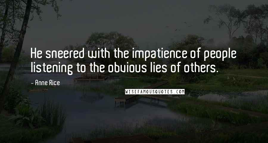 Anne Rice Quotes: He sneered with the impatience of people listening to the obvious lies of others.