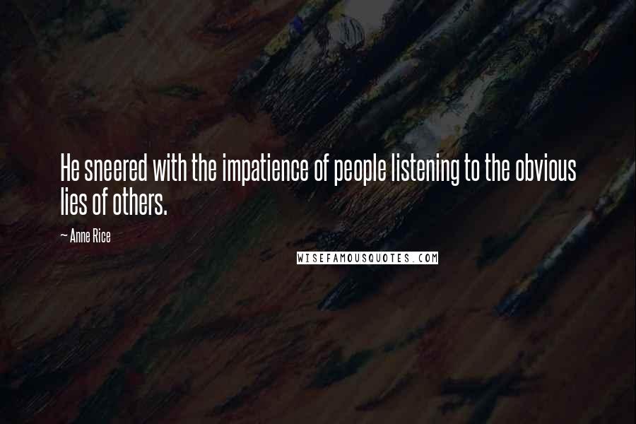 Anne Rice Quotes: He sneered with the impatience of people listening to the obvious lies of others.