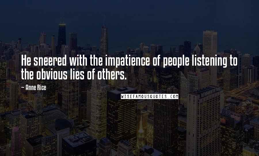 Anne Rice Quotes: He sneered with the impatience of people listening to the obvious lies of others.