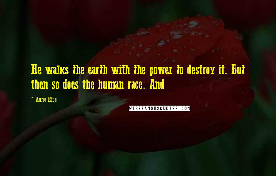 Anne Rice Quotes: He walks the earth with the power to destroy it. But then so does the human race. And