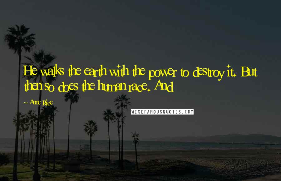 Anne Rice Quotes: He walks the earth with the power to destroy it. But then so does the human race. And