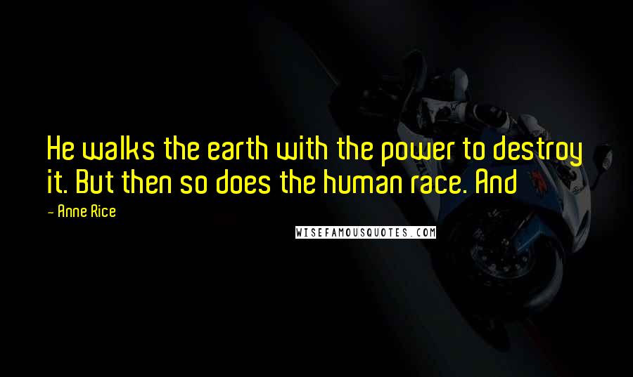 Anne Rice Quotes: He walks the earth with the power to destroy it. But then so does the human race. And