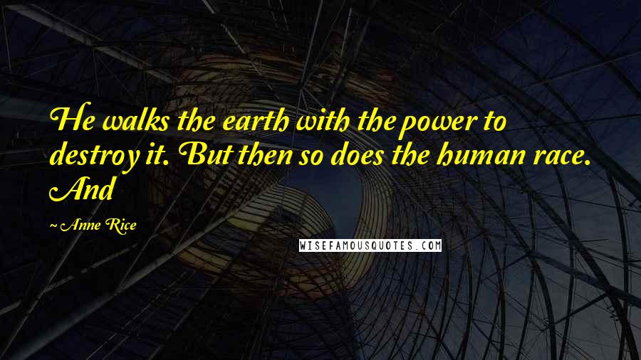 Anne Rice Quotes: He walks the earth with the power to destroy it. But then so does the human race. And