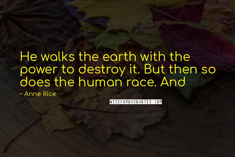 Anne Rice Quotes: He walks the earth with the power to destroy it. But then so does the human race. And