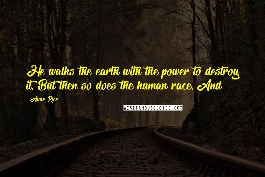 Anne Rice Quotes: He walks the earth with the power to destroy it. But then so does the human race. And