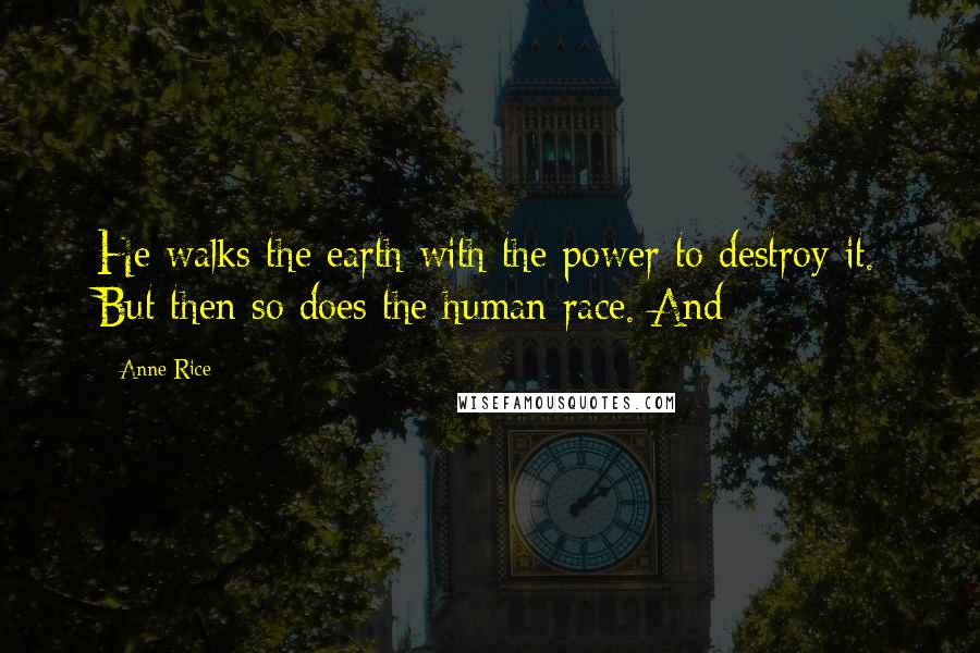 Anne Rice Quotes: He walks the earth with the power to destroy it. But then so does the human race. And