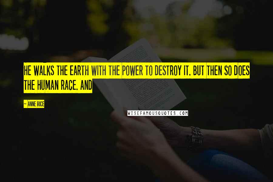 Anne Rice Quotes: He walks the earth with the power to destroy it. But then so does the human race. And